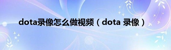dota录像怎么做视频（dota 录像）