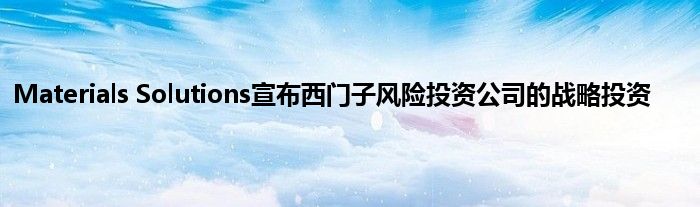 Materials Solutions宣布西门子风险投资公司的战略投资