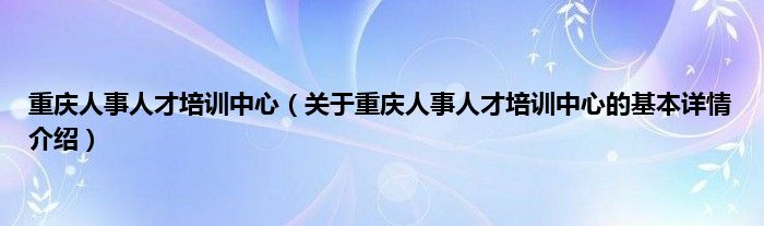 重庆人事人才培训中心（关于重庆人事人才培训中心的基本详情介绍）