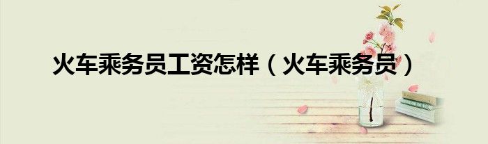 火车乘务员工资怎样（火车乘务员）