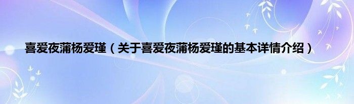 喜爱夜蒲杨爱瑾（关于喜爱夜蒲杨爱瑾的基本详情介绍）